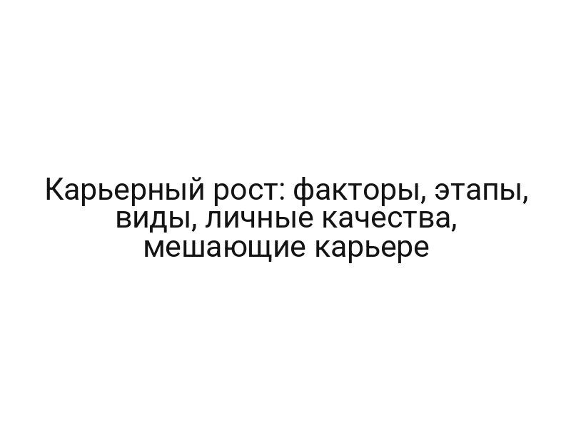 Карьерный рост: факторы, этапы, виды, личные качества, мешающие карьере
