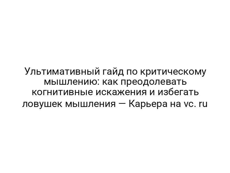Ультимативный гайд по критическому мышлению: как преодолевать когнитивные искажения и избегать ловушек мышления — Карьера на vc. ru