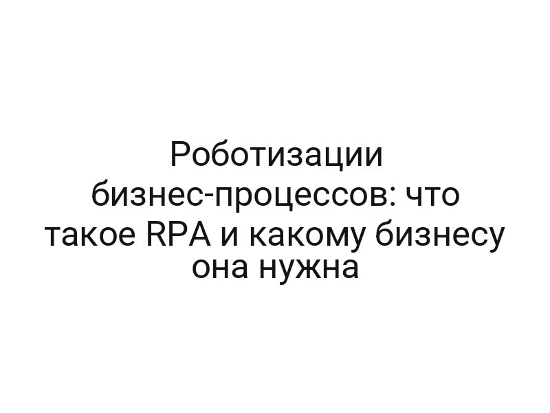 Роботизации бизнес-процессов: что такое RPA и какому бизнесу она нужна