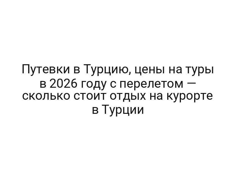 Путевки в Турцию, цены на туры в 2026 году с перелетом — сколько стоит отдых на курорте в Турции