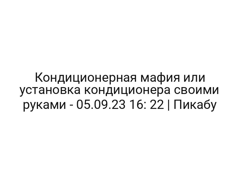 Кондиционерная мафия или установка кондиционера своими руками — 05.09.23 16: 22 | Пикабу