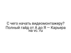 С чего начать видеомонтажеру? Полный гайд от А до Я — Карьера на vc. ru