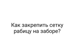 Как закрепить сетку рабицу на заборе?