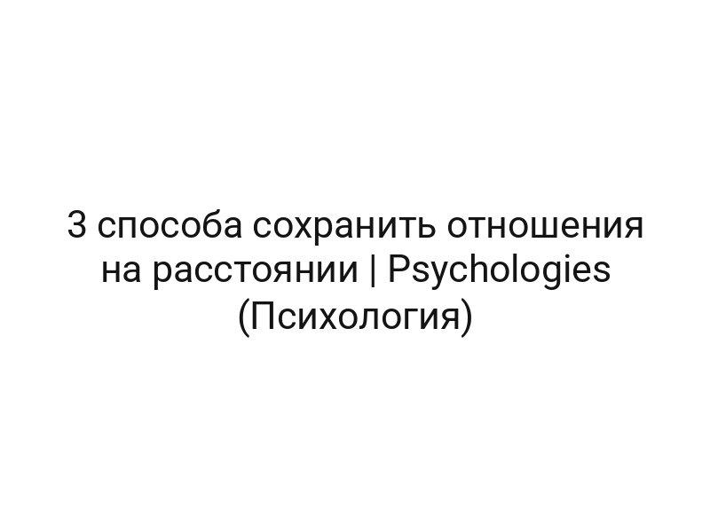 3 способа сохранить отношения на расстоянии | Psychologies (Психология)