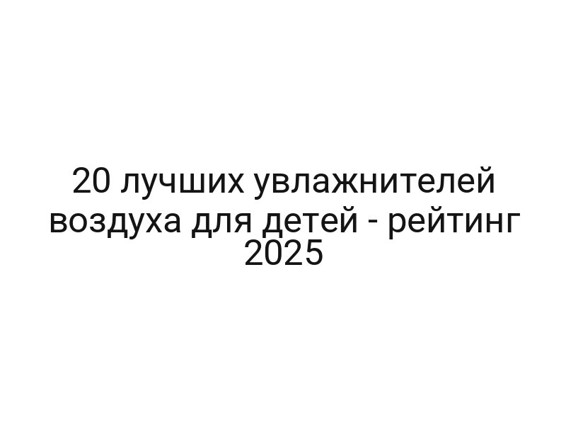 20 лучших увлажнителей воздуха для детей — рейтинг 2025