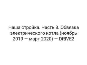Наша стройка. Часть 8. Обвязка электрического котла (ноябрь 2019 — март 2020) — DRIVE2
