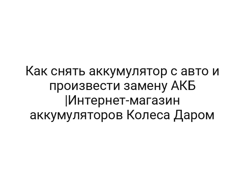 Как снять аккумулятор с авто и произвести замену АКБ |Интернет-магазин аккумуляторов Колеса Даром