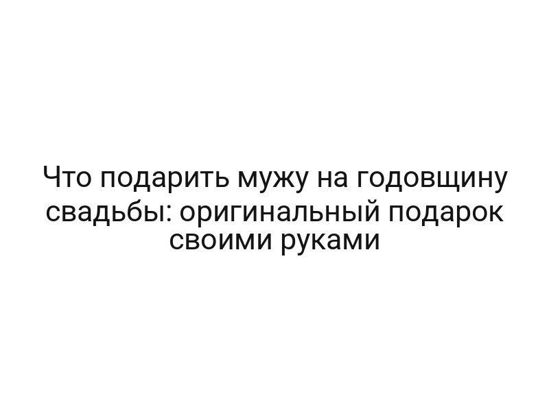 Что подарить мужу на годовщину свадьбы: оригинальный подарок своими руками