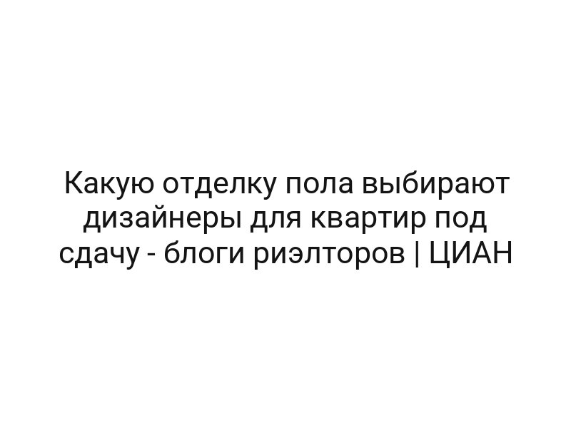 Какую отделку пола выбирают дизайнеры для квартир под сдачу — блоги риэлторов | ЦИАН