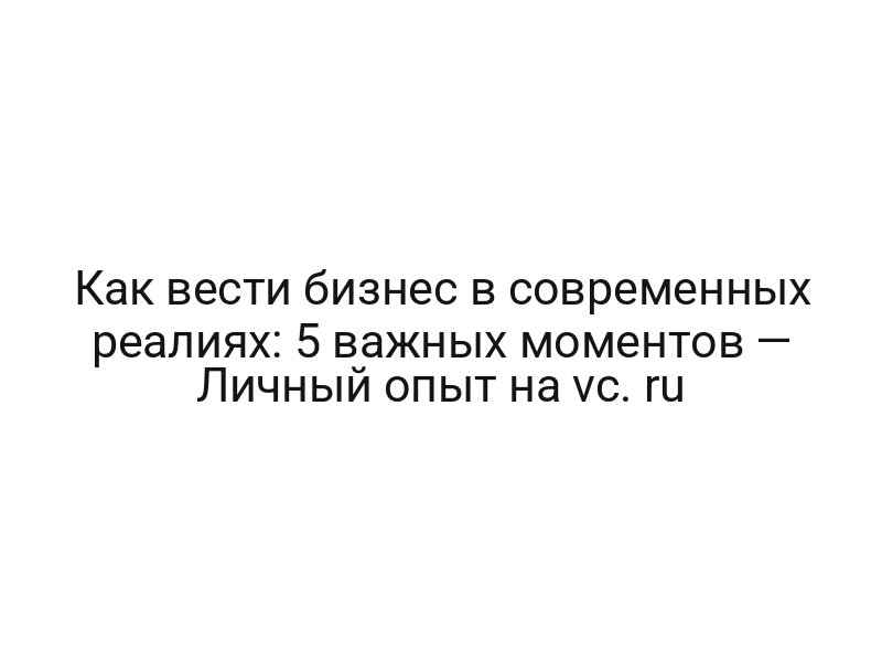 Как вести бизнес в современных реалиях: 5 важных моментов — Личный опыт на vc. ru