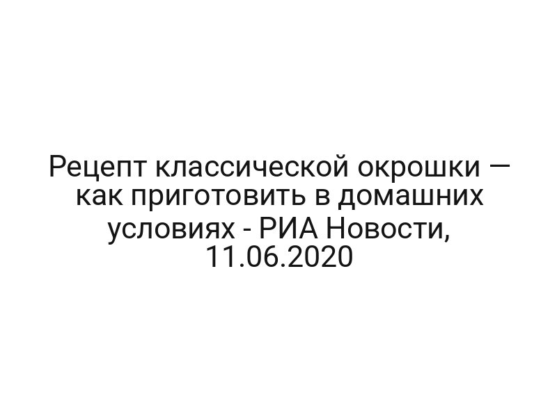 Рецепт классической окрошки — как приготовить в домашних условиях — РИА Новости, 11.06.2020